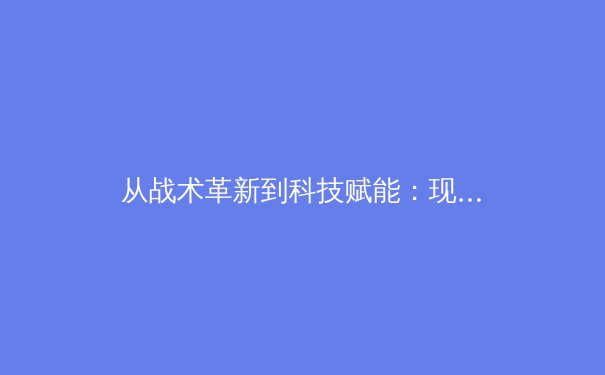 从战术革新到科技赋能：现代足球战略演变与未来趋势深度解析 - 3